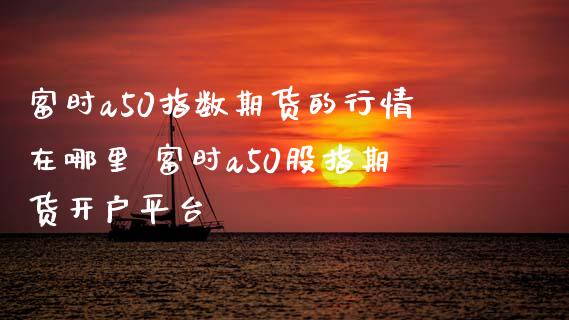 富时a50指数期货的行情在哪里 富时a50股指期货开户平台