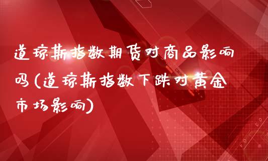 道琼斯指数期货对商品影响吗(道琼斯指数下跌对黄金市场影响)_https://www.boyangwujin.com_白银期货_第1张