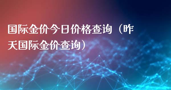 国际金价今日价格查询（昨天国际金价查询）