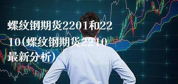 螺纹钢期货2201和2210(螺纹钢期货2210最新分析)