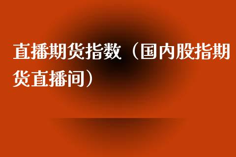 直播期货指数（国内股指期货直播间）_https://www.boyangwujin.com_期货直播间_第1张