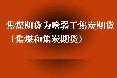 焦煤期货为啥弱于焦炭期货（焦煤和焦炭期货）