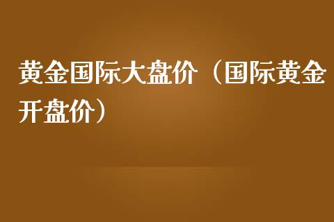 黄金国际大盘价（国际黄金开盘价）