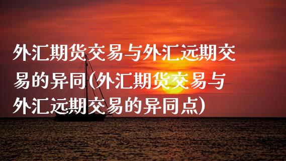 外汇期货交易与外汇远期交易的异同(外汇期货交易与外汇远期交易的异同点)