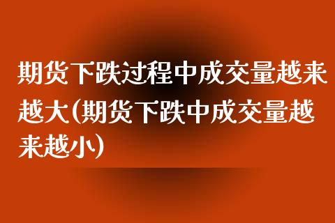 期货下跌过程中成交量越来越大(期货下跌中成交量越来越小)