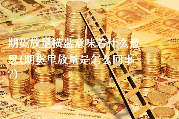 期货放量横盘意味着什么意思(期货里放量是怎么回事?)_https://www.boyangwujin.com_期货直播间_第1张