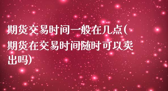 期货交易时间一般在几点(期货在交易时间随时可以卖出吗)