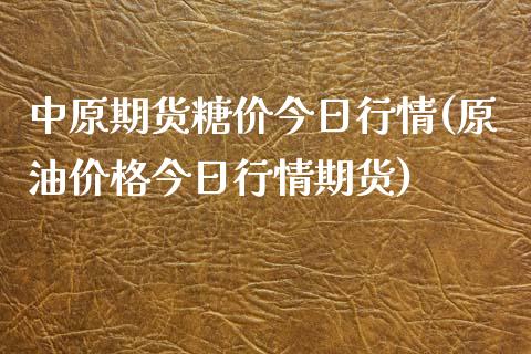 中原期货糖价今日行情(原油价格今日行情期货)