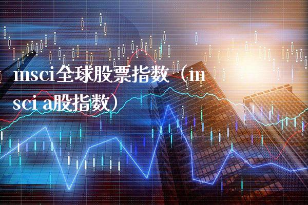 msci全球股票指数（msci a股指数）_https://www.boyangwujin.com_期货直播间_第1张