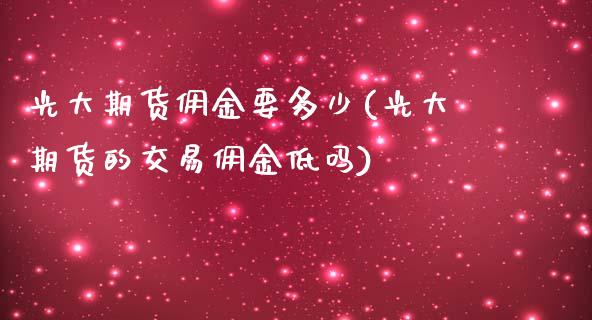 光大期货佣金要多少(光大期货的交易佣金低吗)