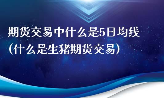 期货交易中什么是5日均线(什么是生猪期货交易)