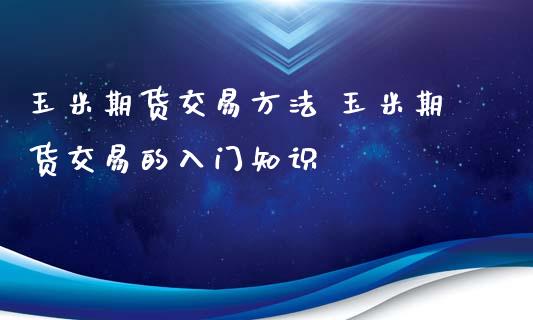 玉米期货交易方法 玉米期货交易的入门知识_https://www.boyangwujin.com_白银期货_第1张