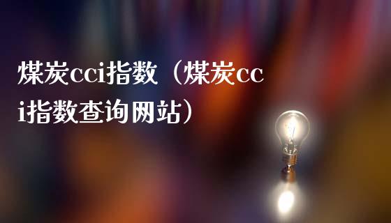 煤炭cci指数（煤炭cci指数查询网站）