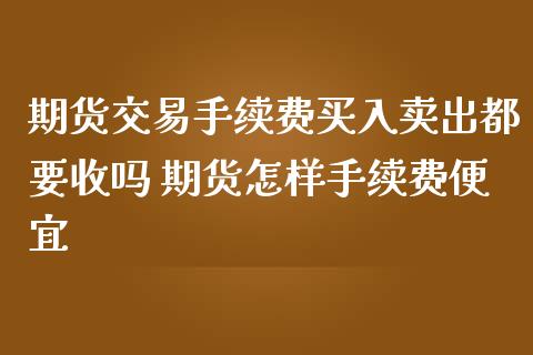 期货交易手续费买入卖出都要收吗 期货怎样手续费便宜