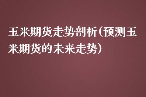 玉米期货走势剖析(预测玉米期货的未来走势)