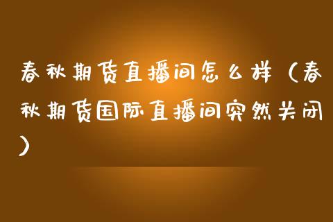 春秋期货直播间怎么样（春秋期货国际直播间突然关闭）_https://www.boyangwujin.com_期货直播间_第1张