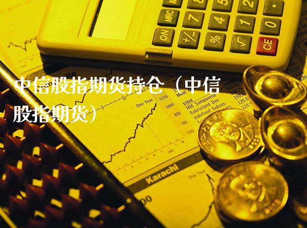 中信股指期货持仓（中信 股指期货）