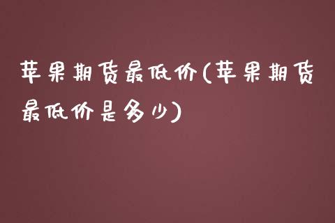 苹果期货最低价(苹果期货最低价是多少)_https://www.boyangwujin.com_期货直播间_第1张