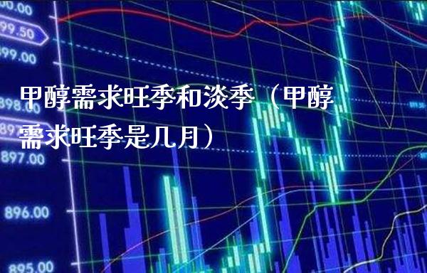 甲醇需求旺季和淡季（甲醇需求旺季是几月）_https://www.boyangwujin.com_期货直播间_第1张