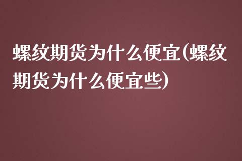 螺纹期货为什么便宜(螺纹期货为什么便宜些)