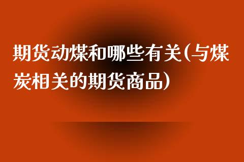 期货动煤和哪些有关(与煤炭相关的期货商品)