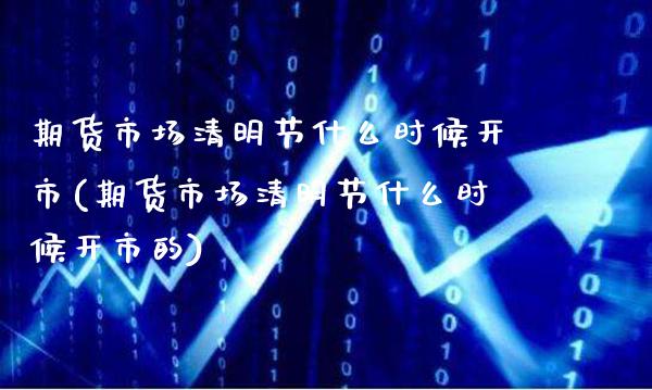 期货市场清明节什么时候开市(期货市场清明节什么时候开市的)