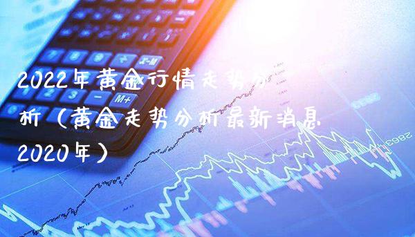 2022年黄金行情走势分析（黄金走势分析最新消息2020年）