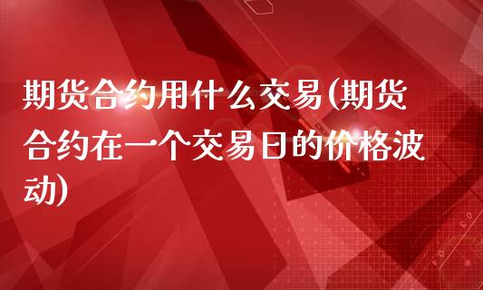 期货合约用什么交易(期货合约在一个交易日的价格波动)