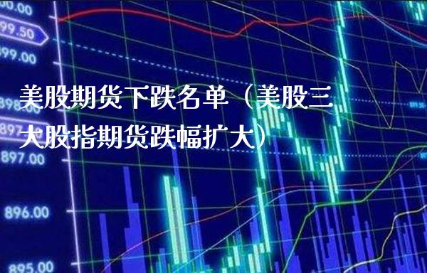 美股期货下跌名单（美股三大股指期货跌幅扩大）