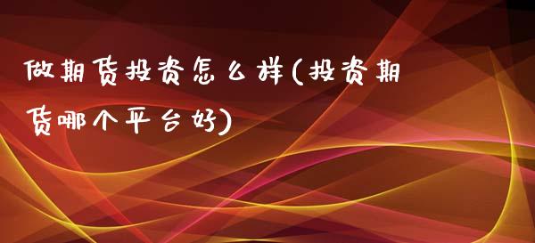 做期货投资怎么样(投资期货哪个平台好)_https://www.boyangwujin.com_期货直播间_第1张