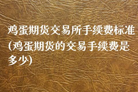 鸡蛋期货交易所手续费标准(鸡蛋期货的交易手续费是多少)