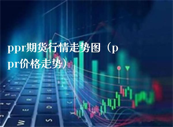 ppr期货行情走势图（ppr价格走势）