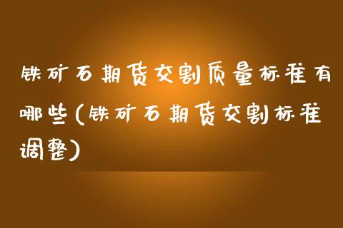 铁矿石期货交割质量标准有哪些(铁矿石期货交割标准调整)