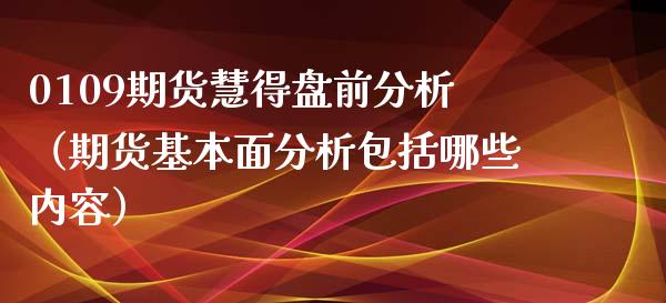 0109期货慧得盘前分析（期货基本面分析包括哪些内容）