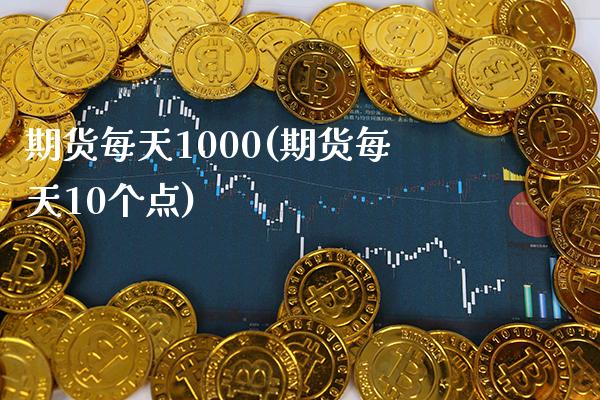 期货每天1000(期货每天10个点)