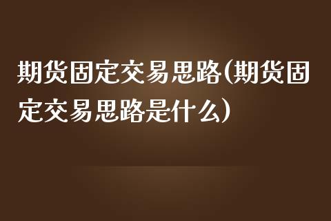 期货固定交易思路(期货固定交易思路是什么)