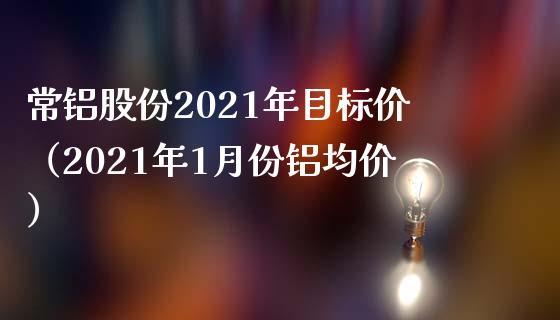 常铝股份2021年目标价（2021年1月份铝均价）_https://www.boyangwujin.com_道指期货_第1张