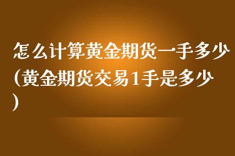 怎么计算黄金期货一手多少(黄金期货交易1手是多少)