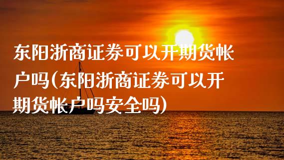 东阳浙商证券可以开期货帐户吗(东阳浙商证券可以开期货帐户吗安全吗)