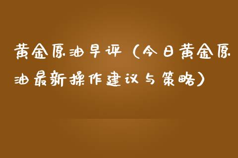 黄金原油早评（今日黄金原油最新操作建议与策略）_https://www.boyangwujin.com_期货直播间_第1张