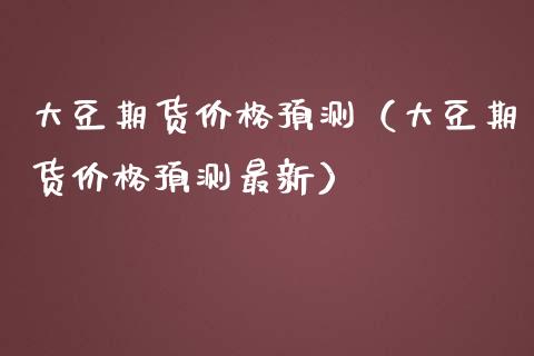 大豆期货价格预测（大豆期货价格预测最新）