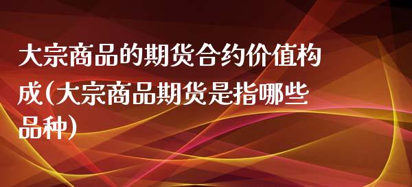 大宗商品的期货合约价值构成(大宗商品期货是指哪些品种)