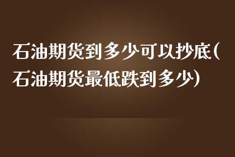 石油期货到多少可以抄底(石油期货最低跌到多少)