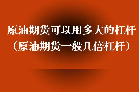 原油期货可以用多大的杠杆（原油期货一般几倍杠杆）_https://www.boyangwujin.com_期货直播间_第1张