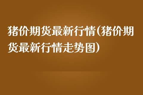 猪价期货最新行情(猪价期货最新行情走势图)_https://www.boyangwujin.com_期货直播间_第1张