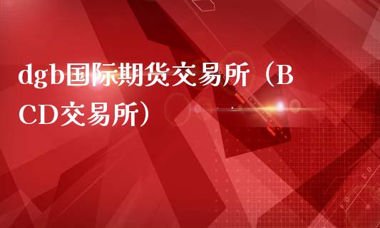 dgb国际期货交易所（BCD交易所）