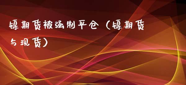 镍期货被强制平仓（镍期货与现货）_https://www.boyangwujin.com_期货直播间_第1张