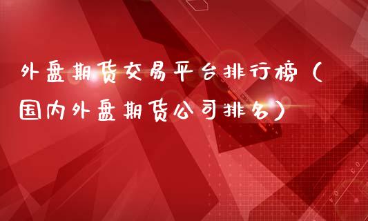 外盘期货交易平台排行榜（国内外盘期货公司排名）_https://www.boyangwujin.com_纳指期货_第1张