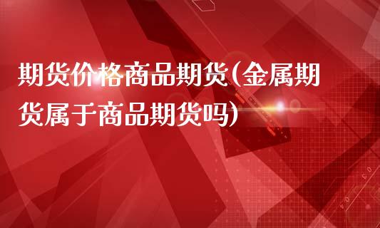 期货价格商品期货(金属期货属于商品期货吗)_https://www.boyangwujin.com_期货直播间_第1张