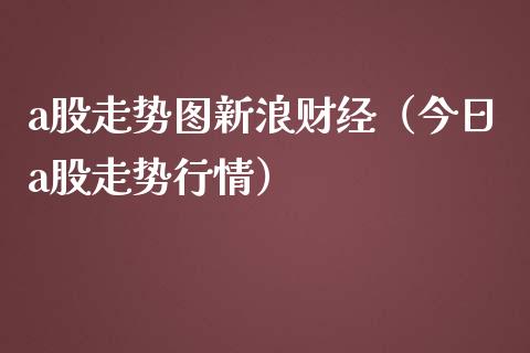 a股走势图新浪财经（今日a股走势行情）